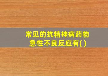 常见的抗精神病药物急性不良反应有( )